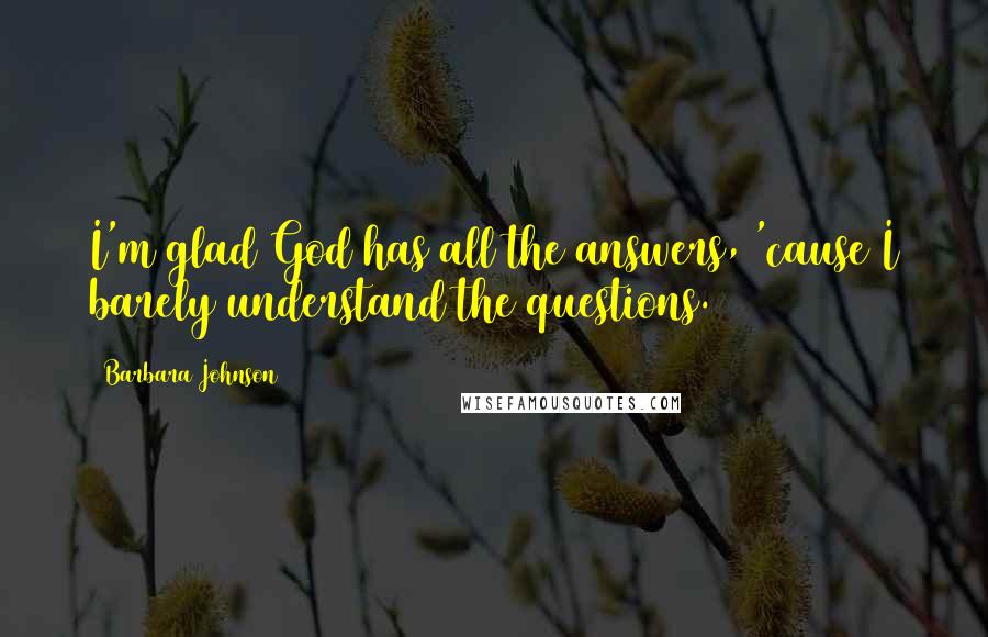 Barbara Johnson Quotes: I'm glad God has all the answers, 'cause I barely understand the questions.