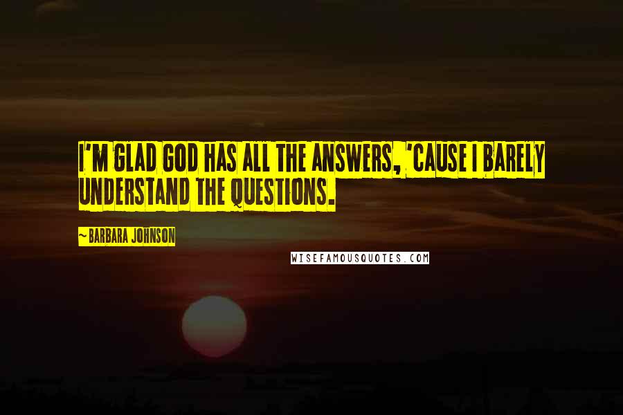 Barbara Johnson Quotes: I'm glad God has all the answers, 'cause I barely understand the questions.