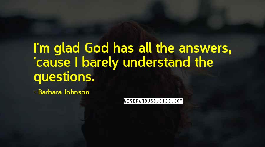 Barbara Johnson Quotes: I'm glad God has all the answers, 'cause I barely understand the questions.