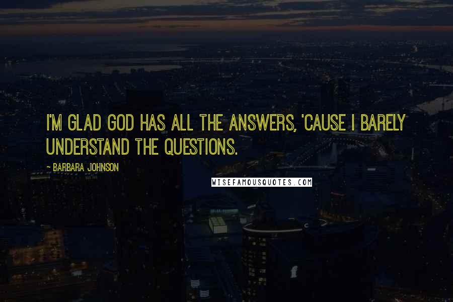 Barbara Johnson Quotes: I'm glad God has all the answers, 'cause I barely understand the questions.