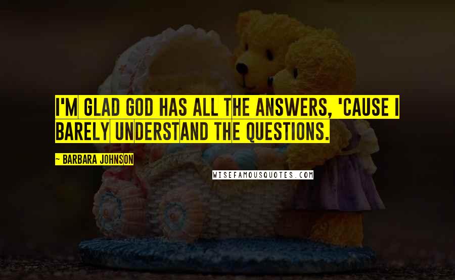 Barbara Johnson Quotes: I'm glad God has all the answers, 'cause I barely understand the questions.