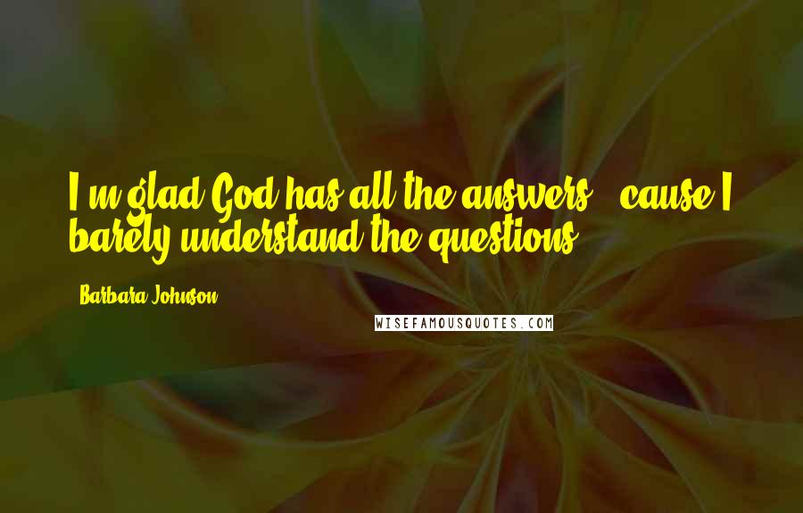 Barbara Johnson Quotes: I'm glad God has all the answers, 'cause I barely understand the questions.