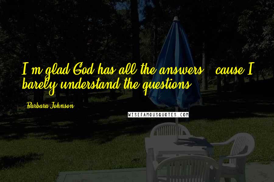 Barbara Johnson Quotes: I'm glad God has all the answers, 'cause I barely understand the questions.