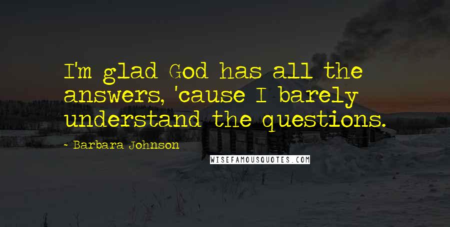 Barbara Johnson Quotes: I'm glad God has all the answers, 'cause I barely understand the questions.