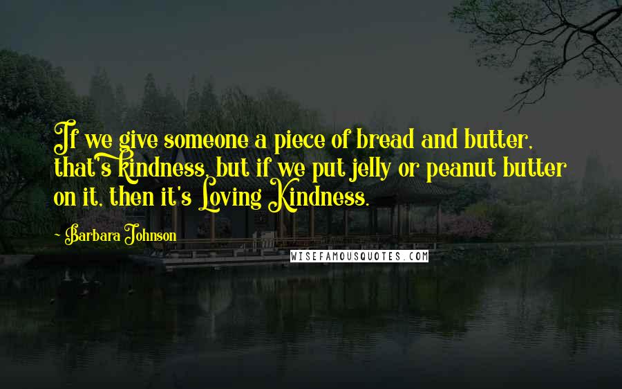 Barbara Johnson Quotes: If we give someone a piece of bread and butter, that's kindness, but if we put jelly or peanut butter on it, then it's Loving Kindness.