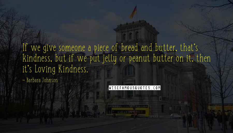 Barbara Johnson Quotes: If we give someone a piece of bread and butter, that's kindness, but if we put jelly or peanut butter on it, then it's Loving Kindness.