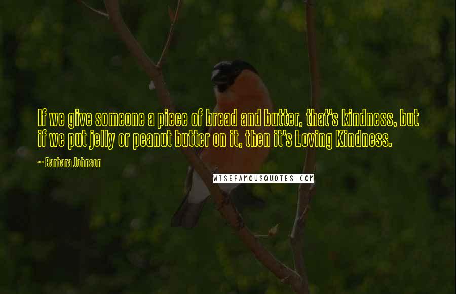 Barbara Johnson Quotes: If we give someone a piece of bread and butter, that's kindness, but if we put jelly or peanut butter on it, then it's Loving Kindness.