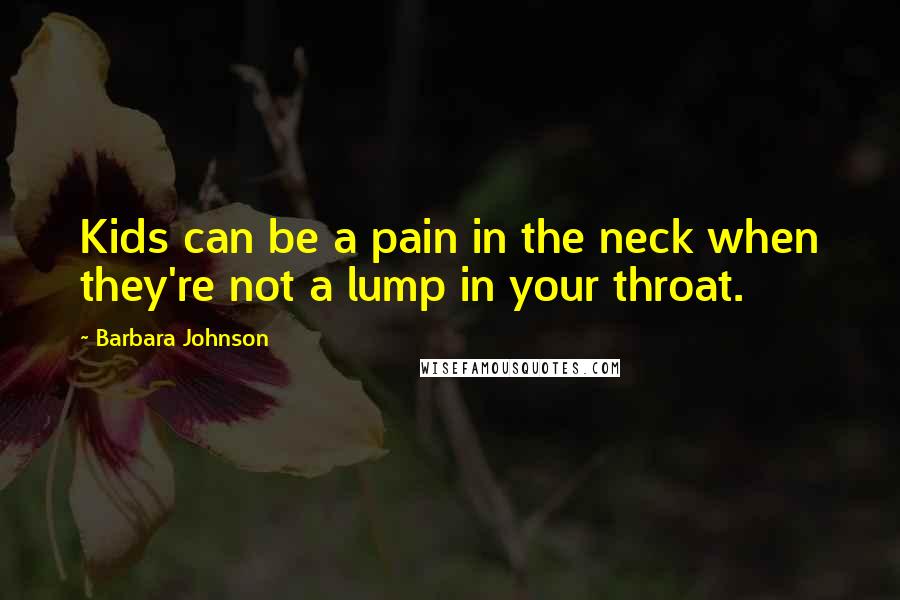 Barbara Johnson Quotes: Kids can be a pain in the neck when they're not a lump in your throat.