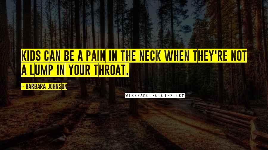 Barbara Johnson Quotes: Kids can be a pain in the neck when they're not a lump in your throat.