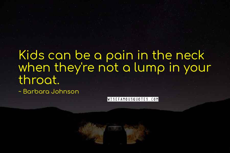 Barbara Johnson Quotes: Kids can be a pain in the neck when they're not a lump in your throat.