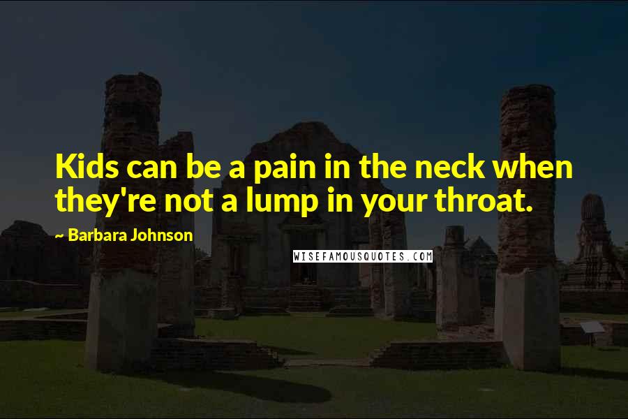 Barbara Johnson Quotes: Kids can be a pain in the neck when they're not a lump in your throat.