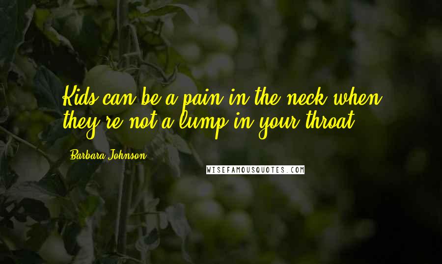 Barbara Johnson Quotes: Kids can be a pain in the neck when they're not a lump in your throat.