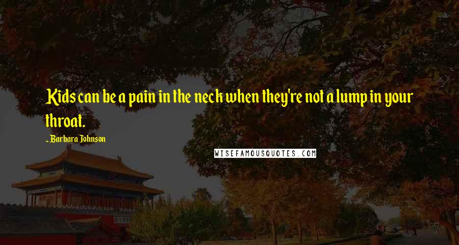 Barbara Johnson Quotes: Kids can be a pain in the neck when they're not a lump in your throat.