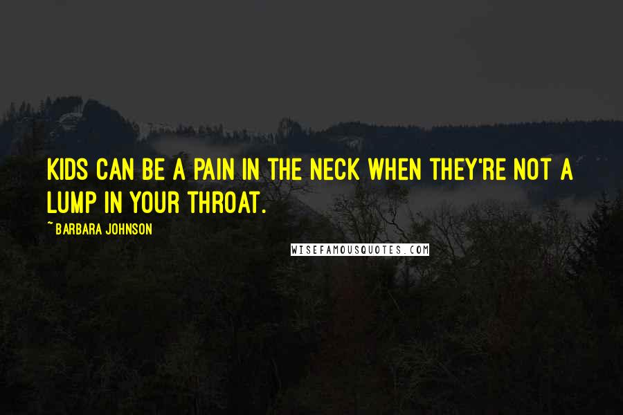 Barbara Johnson Quotes: Kids can be a pain in the neck when they're not a lump in your throat.