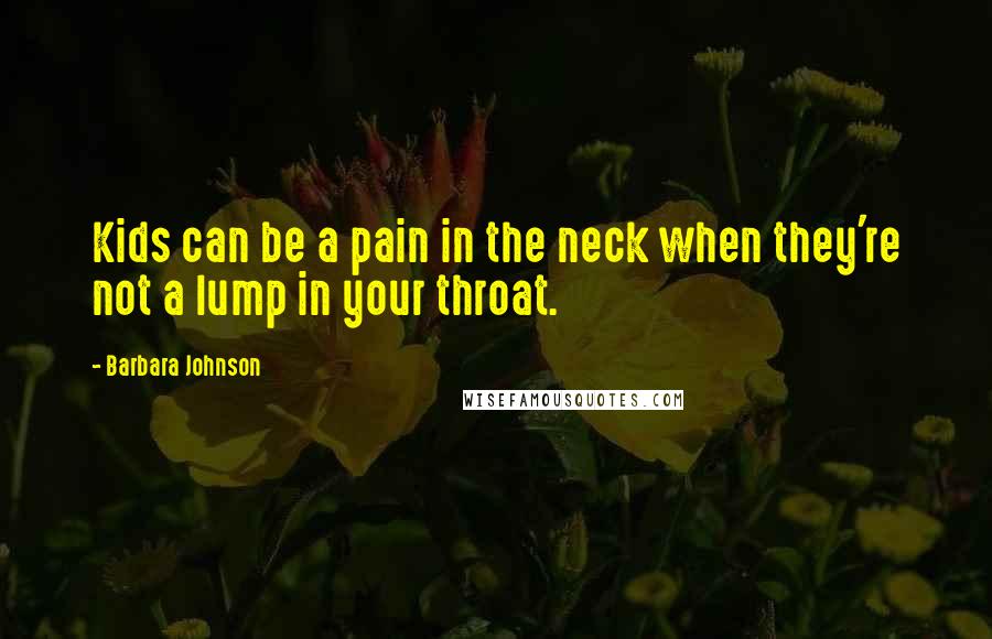 Barbara Johnson Quotes: Kids can be a pain in the neck when they're not a lump in your throat.