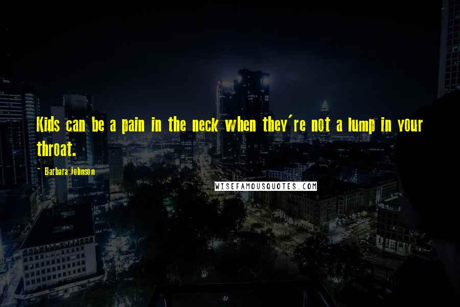 Barbara Johnson Quotes: Kids can be a pain in the neck when they're not a lump in your throat.