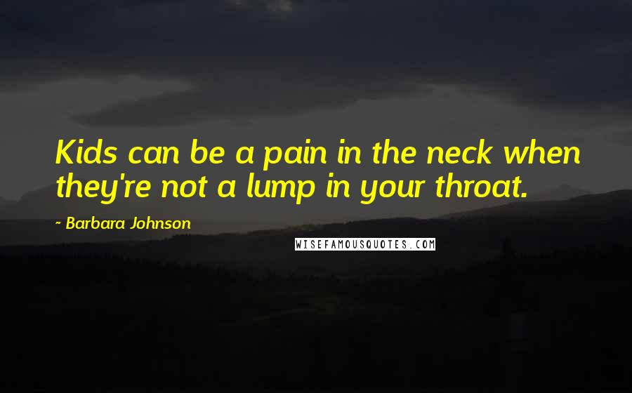 Barbara Johnson Quotes: Kids can be a pain in the neck when they're not a lump in your throat.