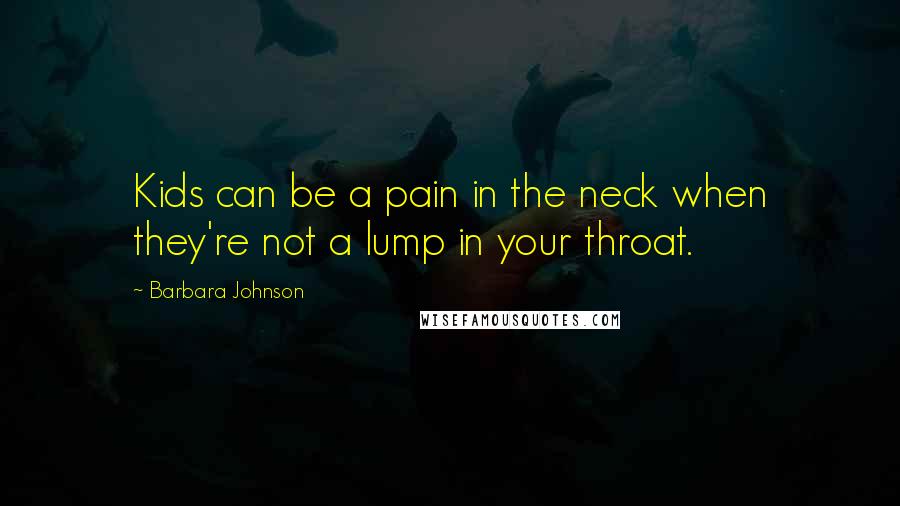 Barbara Johnson Quotes: Kids can be a pain in the neck when they're not a lump in your throat.