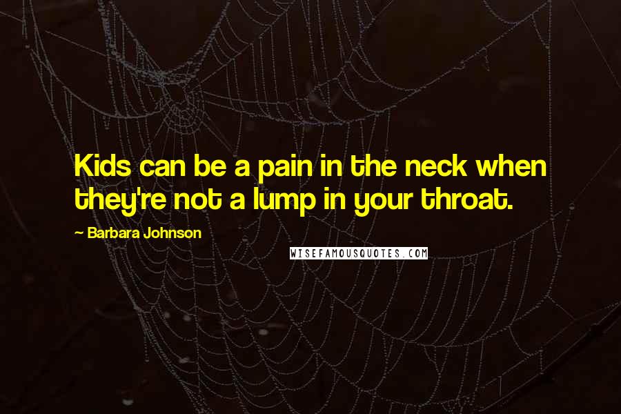 Barbara Johnson Quotes: Kids can be a pain in the neck when they're not a lump in your throat.