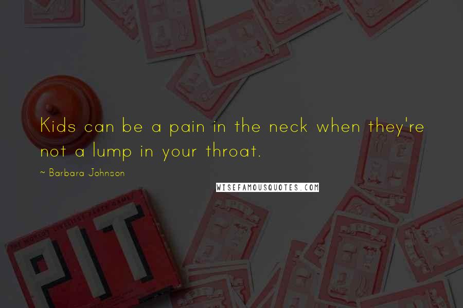 Barbara Johnson Quotes: Kids can be a pain in the neck when they're not a lump in your throat.