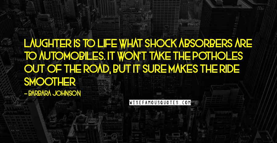 Barbara Johnson Quotes: Laughter is to life what shock absorbers are to automobiles. It won't take the potholes out of the road, but it sure makes the ride smoother