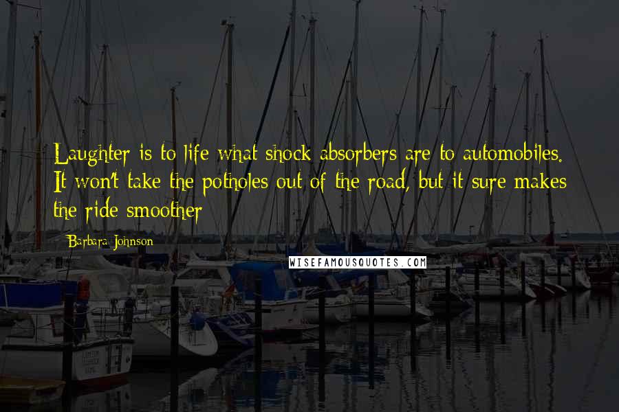 Barbara Johnson Quotes: Laughter is to life what shock absorbers are to automobiles. It won't take the potholes out of the road, but it sure makes the ride smoother