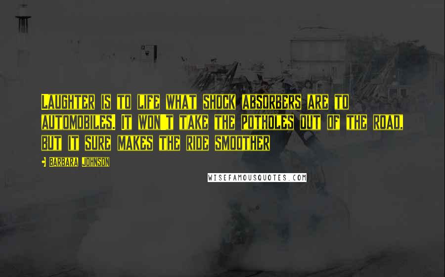 Barbara Johnson Quotes: Laughter is to life what shock absorbers are to automobiles. It won't take the potholes out of the road, but it sure makes the ride smoother