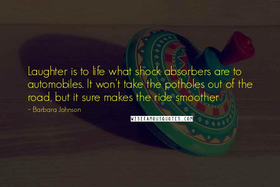 Barbara Johnson Quotes: Laughter is to life what shock absorbers are to automobiles. It won't take the potholes out of the road, but it sure makes the ride smoother