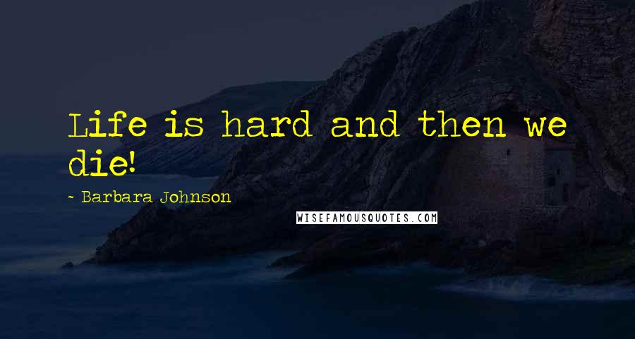 Barbara Johnson Quotes: Life is hard and then we die!
