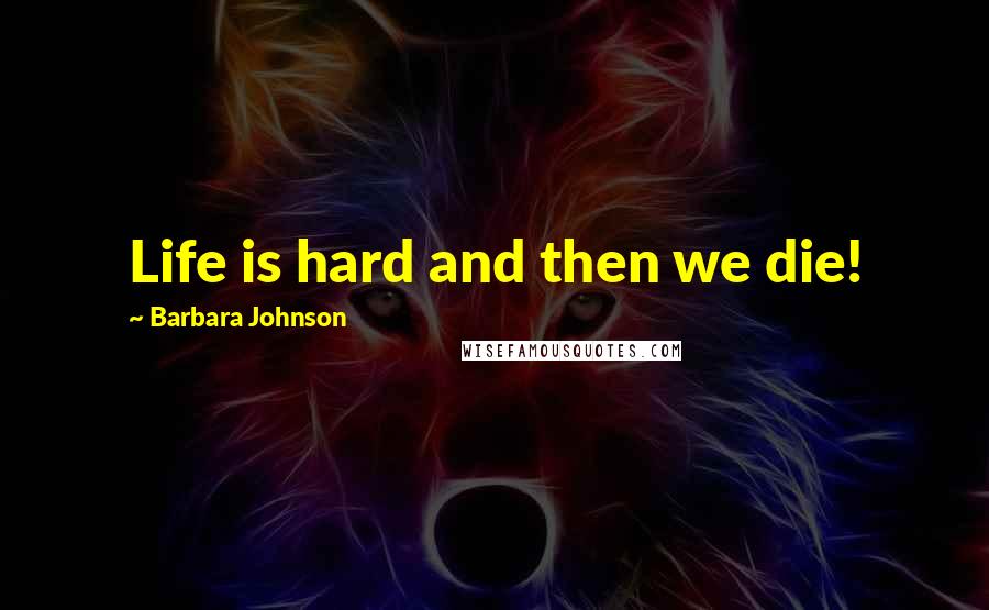 Barbara Johnson Quotes: Life is hard and then we die!