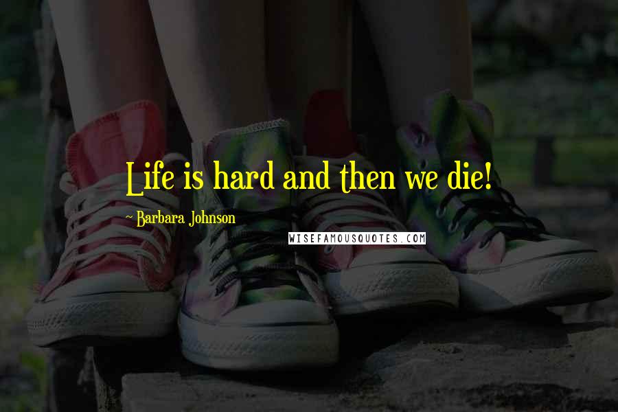 Barbara Johnson Quotes: Life is hard and then we die!