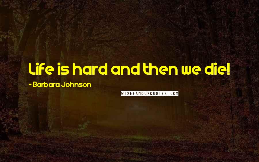 Barbara Johnson Quotes: Life is hard and then we die!