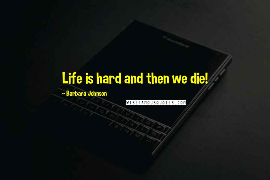 Barbara Johnson Quotes: Life is hard and then we die!
