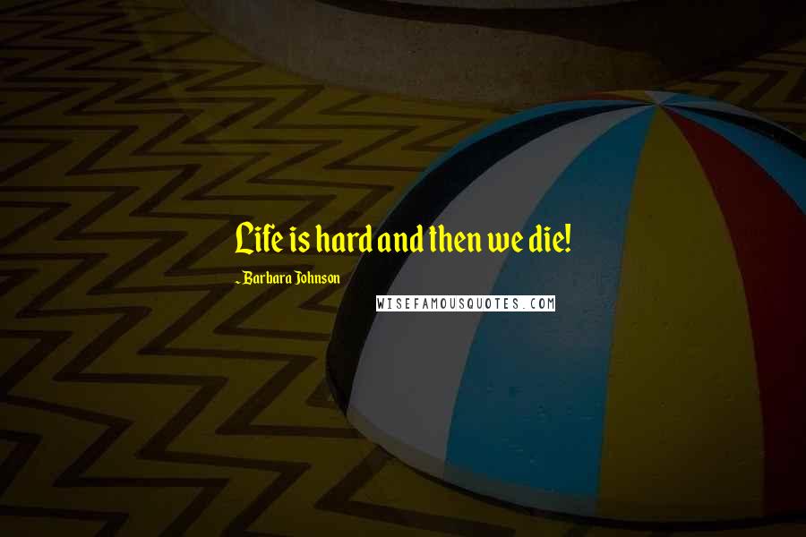 Barbara Johnson Quotes: Life is hard and then we die!