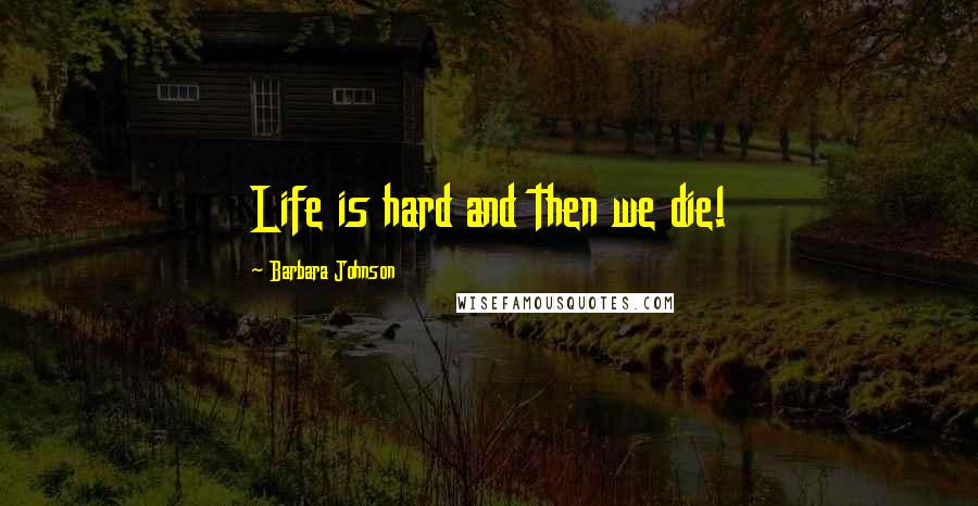 Barbara Johnson Quotes: Life is hard and then we die!