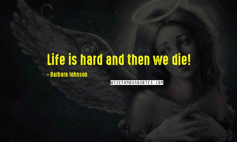 Barbara Johnson Quotes: Life is hard and then we die!