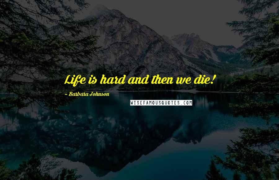 Barbara Johnson Quotes: Life is hard and then we die!