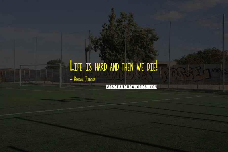 Barbara Johnson Quotes: Life is hard and then we die!