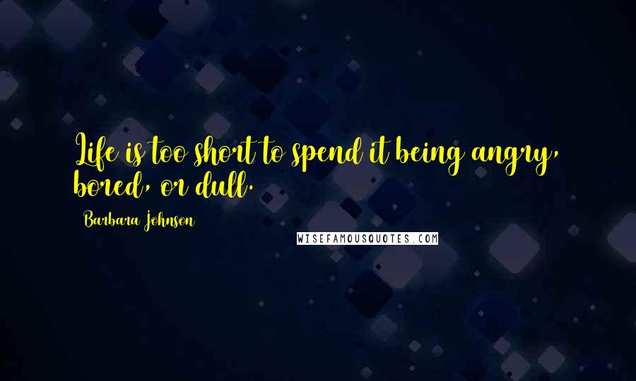 Barbara Johnson Quotes: Life is too short to spend it being angry, bored, or dull.