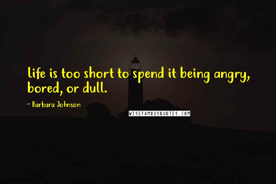 Barbara Johnson Quotes: Life is too short to spend it being angry, bored, or dull.