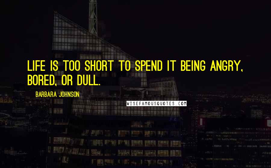 Barbara Johnson Quotes: Life is too short to spend it being angry, bored, or dull.