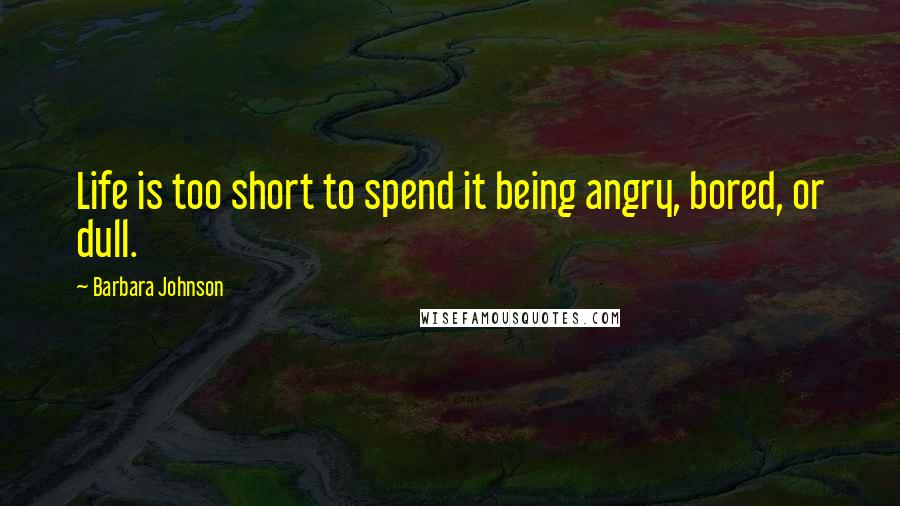 Barbara Johnson Quotes: Life is too short to spend it being angry, bored, or dull.