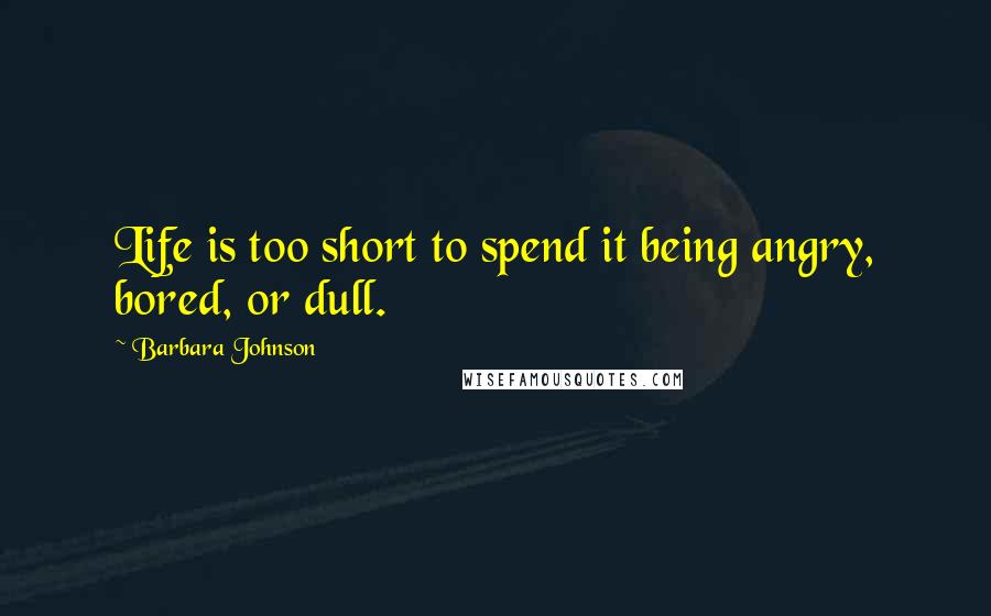 Barbara Johnson Quotes: Life is too short to spend it being angry, bored, or dull.