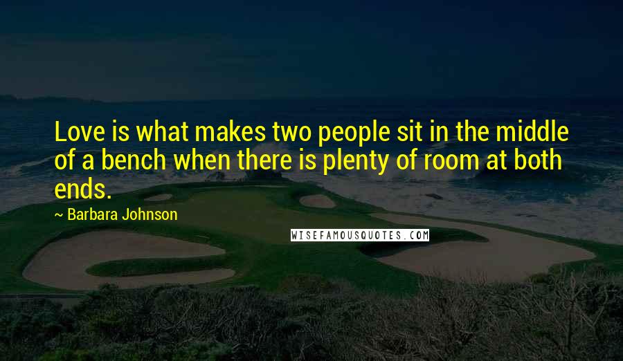 Barbara Johnson Quotes: Love is what makes two people sit in the middle of a bench when there is plenty of room at both ends.
