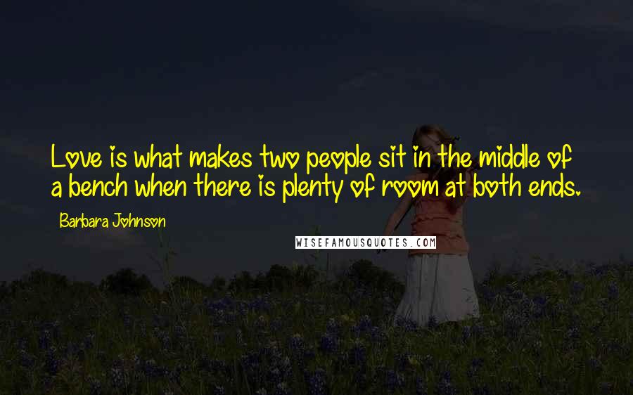 Barbara Johnson Quotes: Love is what makes two people sit in the middle of a bench when there is plenty of room at both ends.