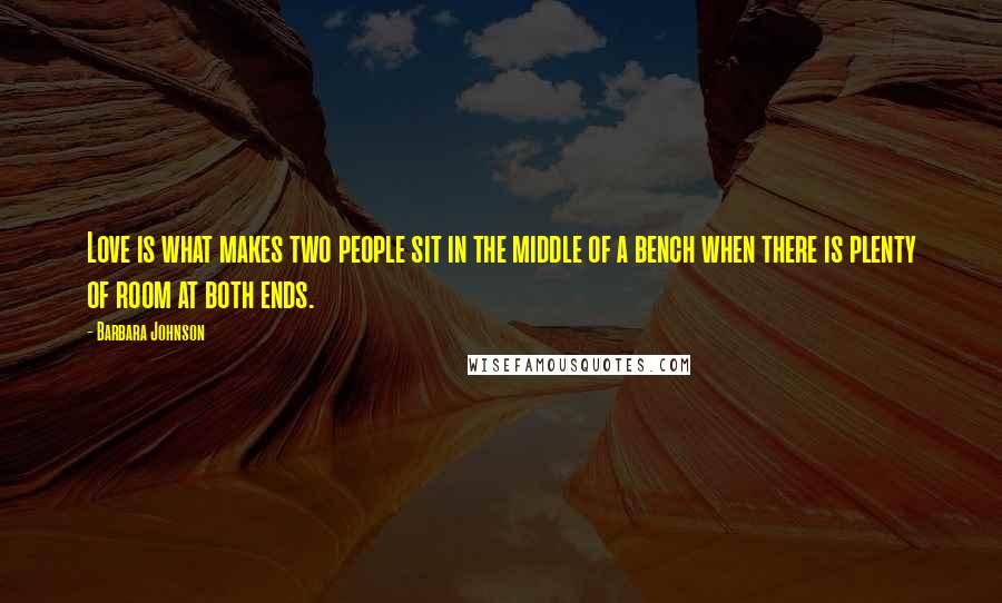 Barbara Johnson Quotes: Love is what makes two people sit in the middle of a bench when there is plenty of room at both ends.