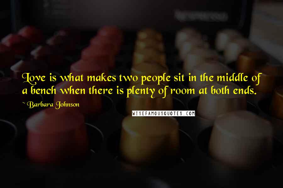 Barbara Johnson Quotes: Love is what makes two people sit in the middle of a bench when there is plenty of room at both ends.