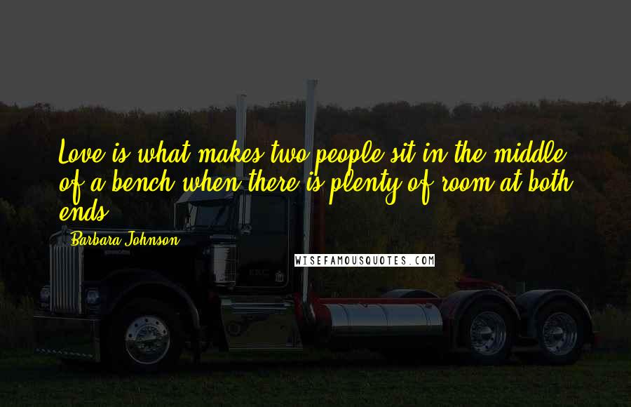 Barbara Johnson Quotes: Love is what makes two people sit in the middle of a bench when there is plenty of room at both ends.