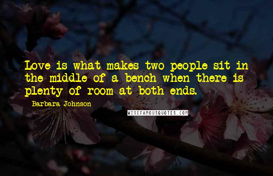 Barbara Johnson Quotes: Love is what makes two people sit in the middle of a bench when there is plenty of room at both ends.