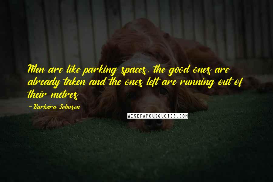 Barbara Johnson Quotes: Men are like parking spaces, the good ones are already taken and the ones left are running out of their metres